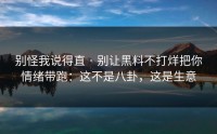 别怪我说得直 · 别让黑料不打烊把你情绪带跑：这不是八卦，这是生意