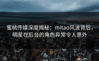 蜜桃传媒深度揭秘：mitao风波背后，明星在后台的角色异常令人意外