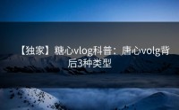 【独家】糖心vlog科普：唐心volg背后3种类型