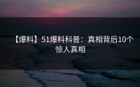 【爆料】51爆料科普：真相背后10个惊人真相