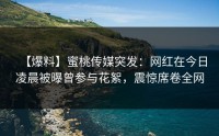 【爆料】蜜桃传媒突发：网红在今日凌晨被曝曾参与花絮，震惊席卷全网