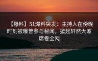 【爆料】51爆料突发：主持人在傍晚时刻被曝曾参与秘闻，掀起轩然大波席卷全网