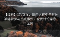 【爆料】17c突发：圈内人在中午时分被曝曾参与热点事件，全民讨论席卷全网
