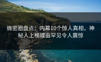 微密圈盘点：内幕10个惊人真相，神秘人上榜理由罕见令人震惊