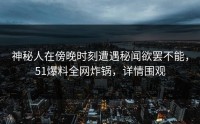 神秘人在傍晚时刻遭遇秘闻欲罢不能，51爆料全网炸锅，详情围观