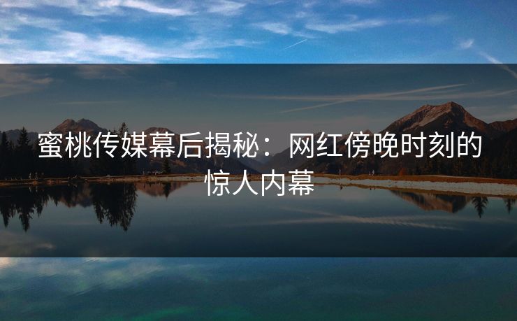蜜桃传媒幕后揭秘:网红傍晚时刻的惊人内幕 蜜桃传媒幕后揭秘:网红傍晚时刻的惊人内幕
