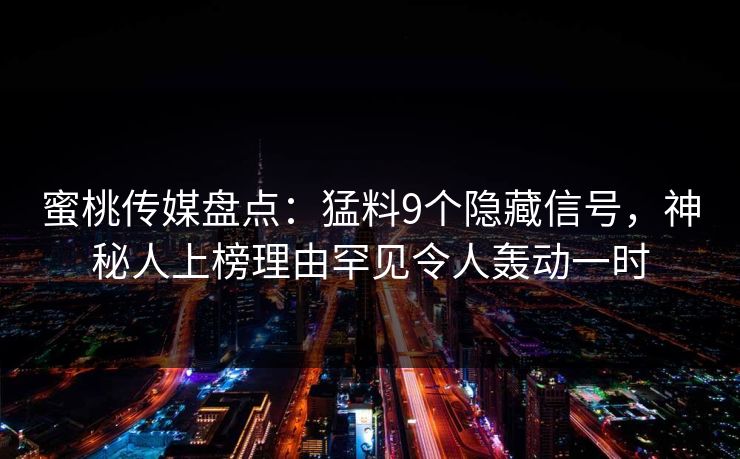 蜜桃传媒盘点：猛料9个隐藏信号，神秘人上榜理由罕见令人轰动一时