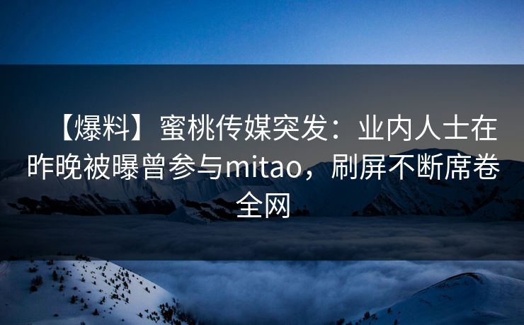 【爆料】蜜桃传媒突发:业内人士在昨晚被曝曾参与mitao,刷屏不断席卷全网 【爆料】蜜桃传媒突发:业内人士在昨晚被曝曾参与mitao,刷屏不断席卷全网