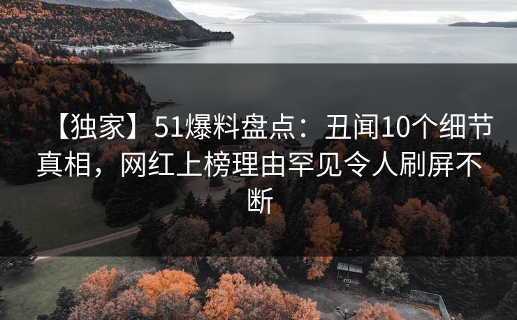 【独家】51爆料盘点:丑闻10个细节真相,网红上榜理由罕见令人刷屏不断 【独家】51爆料盘点:丑闻10个细节真相,网红上榜理由罕见令人刷屏不断