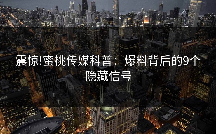 震惊!蜜桃传媒科普:爆料背后的9个隐藏信号 震惊!蜜桃传媒科普:爆料背后的9个隐藏信号