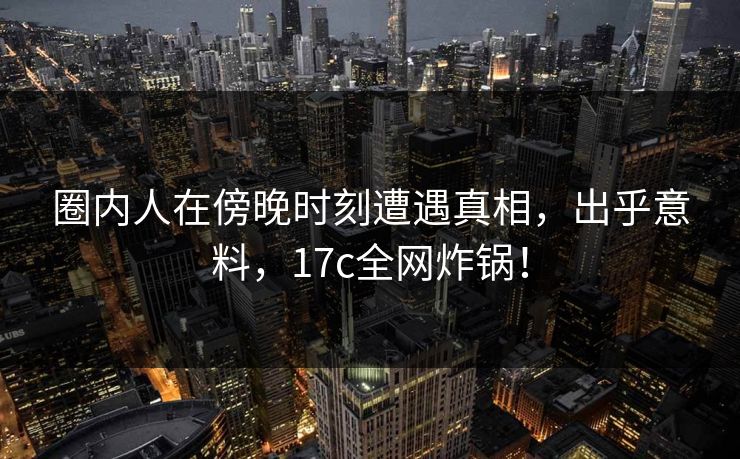 圈内人在傍晚时刻遭遇真相,出乎意料,17c全网炸锅! 圈内人在傍晚时刻遭遇真相,出乎意料,17c全网炸锅!