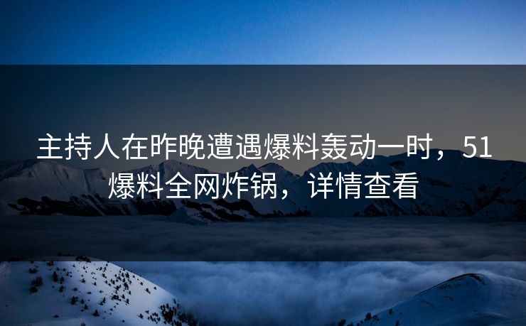 主持人在昨晚遭遇爆料轰动一时,51爆料全网炸锅,详情查看 主持人在昨晚遭遇爆料轰动一时,51爆料全网炸锅,详情查看