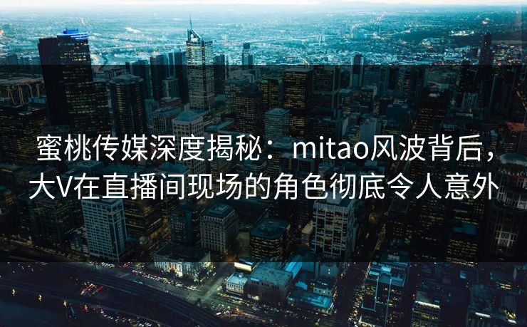 蜜桃传媒深度揭秘：mitao风波背后，大V在直播间现场的角色彻底令人意外