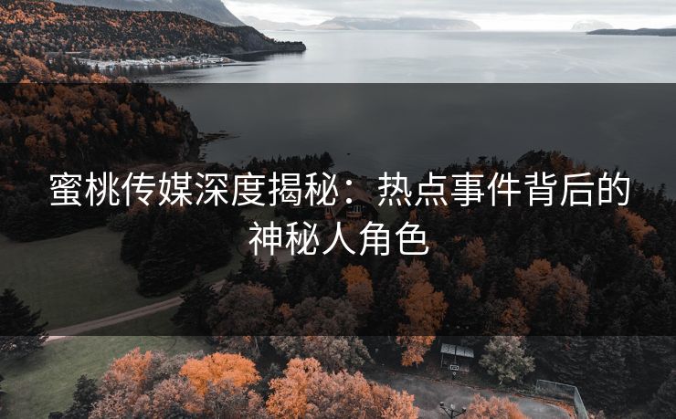 蜜桃传媒深度揭秘：热点事件背后的神秘人角色