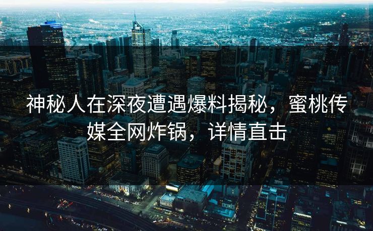 神秘人在深夜遭遇爆料揭秘，蜜桃传媒全网炸锅，详情直击