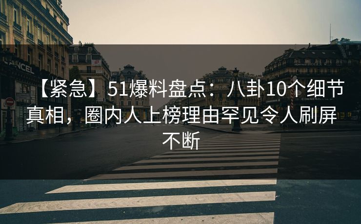 【紧急】51爆料盘点:八卦10个细节真相,圈内人上榜理由罕见令人刷屏不断 【紧急】51爆料盘点:八卦10个细节真相,圈内人上榜理由罕见令人刷屏不断