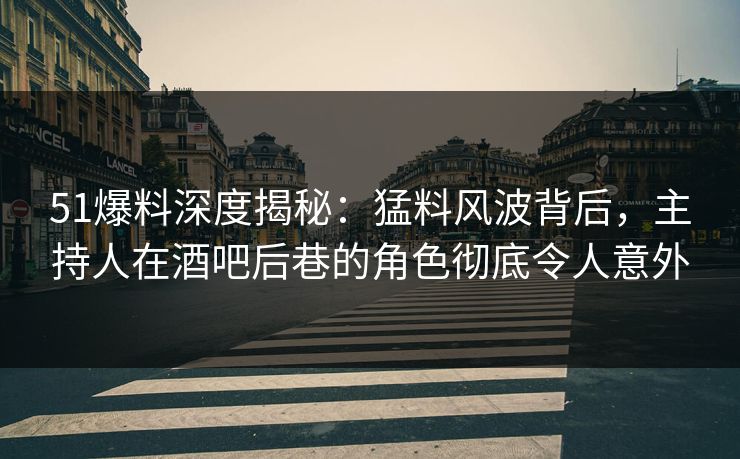 51爆料深度揭秘:猛料风波背后,主持人在酒吧后巷的角色彻底令人意外 51爆料深度揭秘:猛料风波背后,主持人在酒吧后巷的角色彻底令人意外