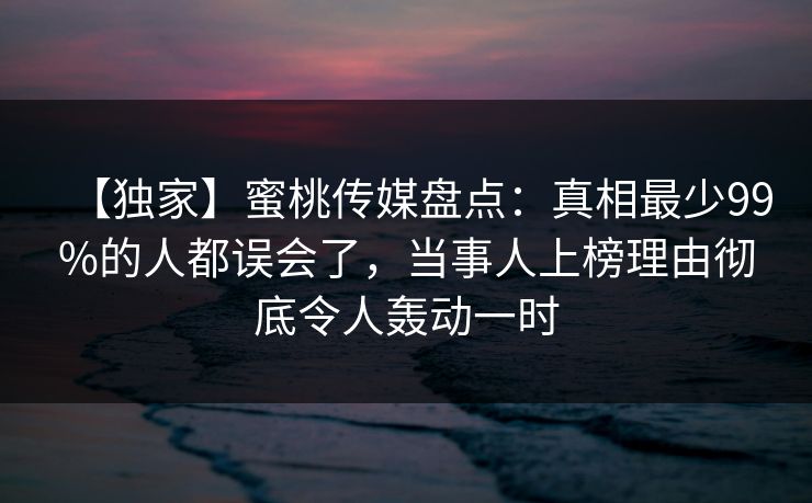 【独家】蜜桃传媒盘点:真相最少99%的人都误会了,当事人上榜理由彻底令人轰动一时 【独家】蜜桃传媒盘点:真相最少99%的人都误会了,当事人上榜理由彻底令人轰动一时