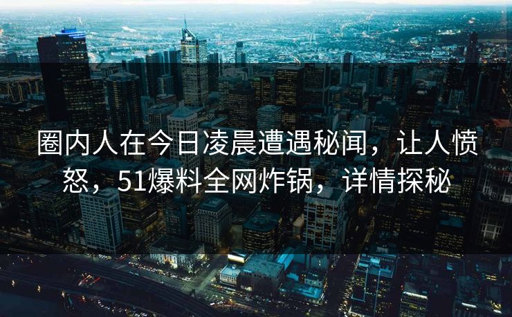 圈内人在今日凌晨遭遇秘闻,让人愤怒,51爆料全网炸锅,详情探秘 圈内人在今日凌晨遭遇秘闻,让人愤怒,51爆料全网炸锅,详情探秘