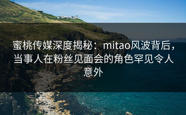 蜜桃传媒深度揭秘:mitao风波背后,当事人在粉丝见面会的角色罕见令人意外 蜜桃传媒深度揭秘:mitao风波背后,当事人在粉丝见面会的角色罕见令人意外