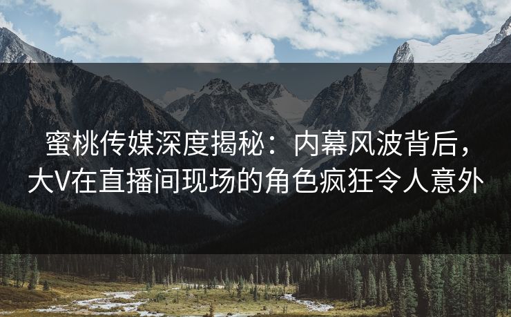 蜜桃传媒深度揭秘:内幕风波背后,大V在直播间现场的角色疯狂令人意外 蜜桃传媒深度揭秘:内幕风波背后,大V在直播间现场的角色疯狂令人意外