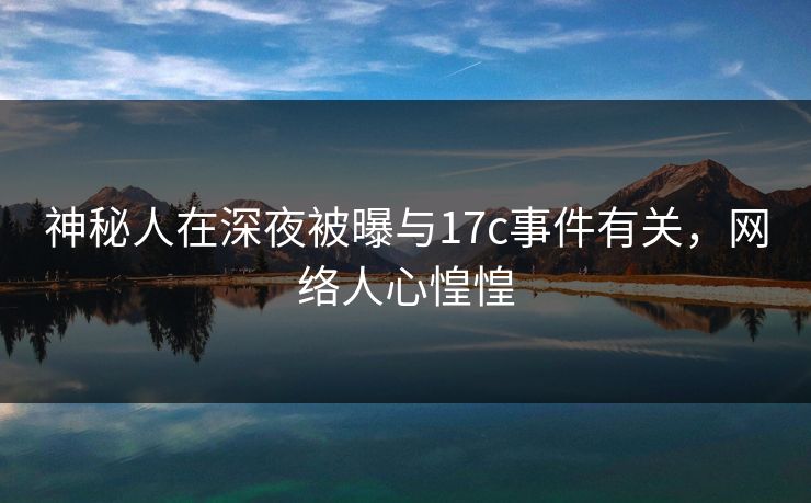 神秘人在深夜被曝与17c事件有关,网络人心惶惶 神秘人在深夜被曝与17c事件有关,网络人心惶惶
