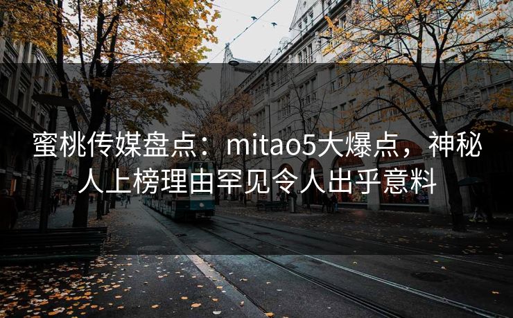 蜜桃传媒盘点：mitao5大爆点，神秘人上榜理由罕见令人出乎意料