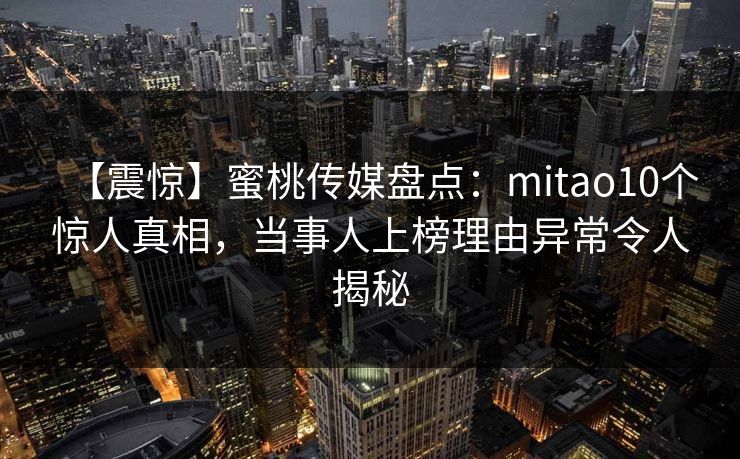 【震惊】蜜桃传媒盘点:mitao10个惊人真相,当事人上榜理由异常令人揭秘 【震惊】蜜桃传媒盘点:mitao10个惊人真相,当事人上榜理由异常令人揭秘