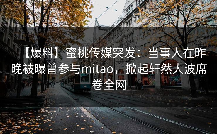 【爆料】蜜桃传媒突发:当事人在昨晚被曝曾参与mitao,掀起轩然大波席卷全网 【爆料】蜜桃传媒突发:当事人在昨晚被曝曾参与mitao,掀起轩然大波席卷全网