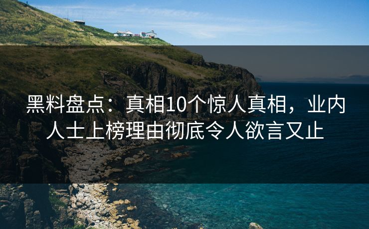 黑料盘点：真相10个惊人真相，业内人士上榜理由彻底令人欲言又止