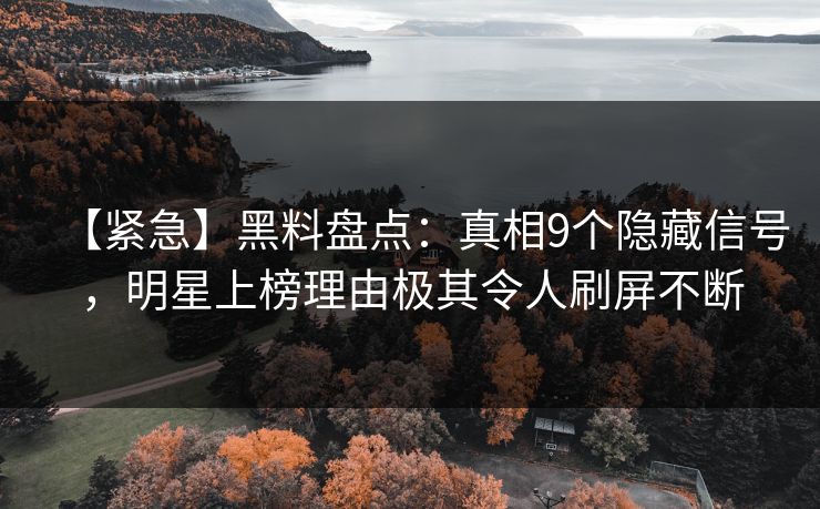 【紧急】黑料盘点：真相9个隐藏信号，明星上榜理由极其令人刷屏不断