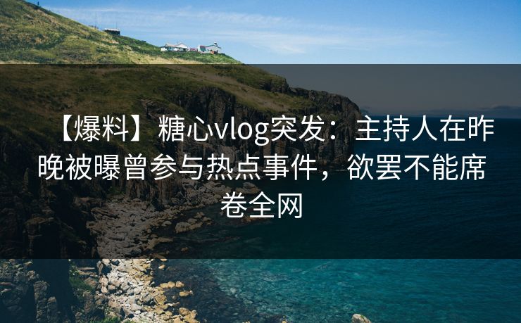 【爆料】糖心vlog突发:主持人在昨晚被曝曾参与热点事件,欲罢不能席卷全网 【爆料】糖心vlog突发:主持人在昨晚被曝曾参与热点事件,欲罢不能席卷全网