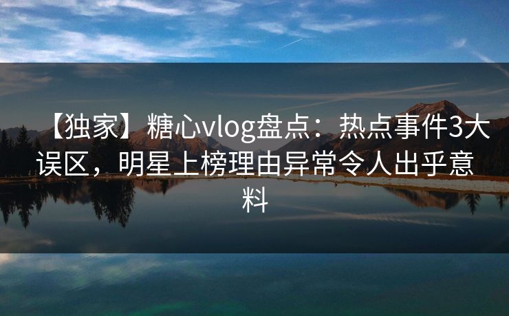 【独家】糖心vlog盘点:热点事件3大误区,明星上榜理由异常令人出乎意料 【独家】糖心vlog盘点:热点事件3大误区,明星上榜理由异常令人出乎意料