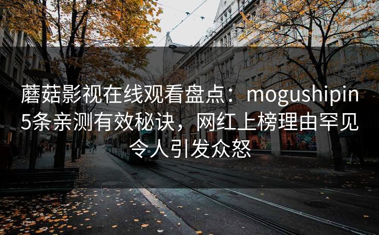 蘑菇影视在线观看盘点：mogushipin5条亲测有效秘诀，网红上榜理由罕见令人引发众怒