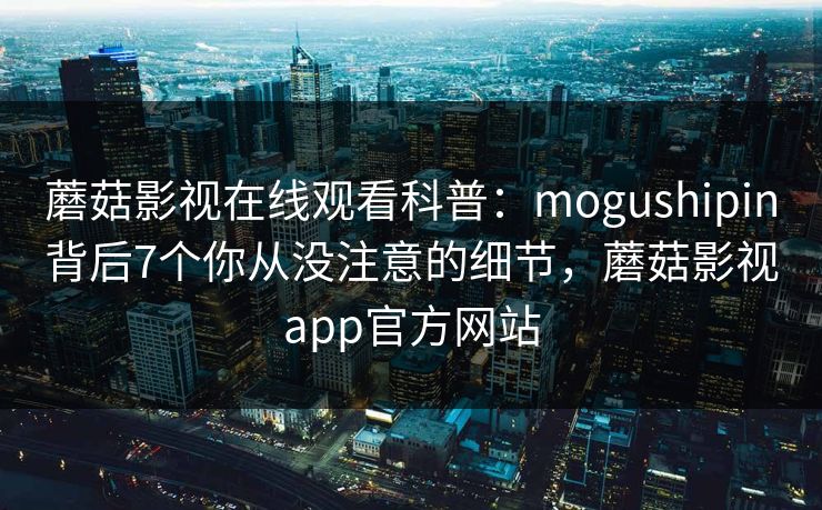 蘑菇影视在线观看科普:mogushipin背后7个你从没注意的细节,蘑菇影视app官方网站 蘑菇影视在线观看科普:mogushipin背后7个你从没注意的细节,蘑菇影视app官方网站