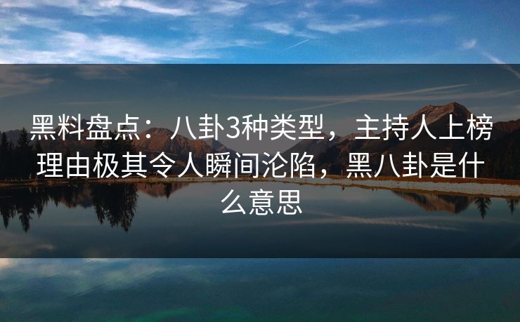 黑料盘点：八卦3种类型，主持人上榜理由极其令人瞬间沦陷，黑八卦是什么意思