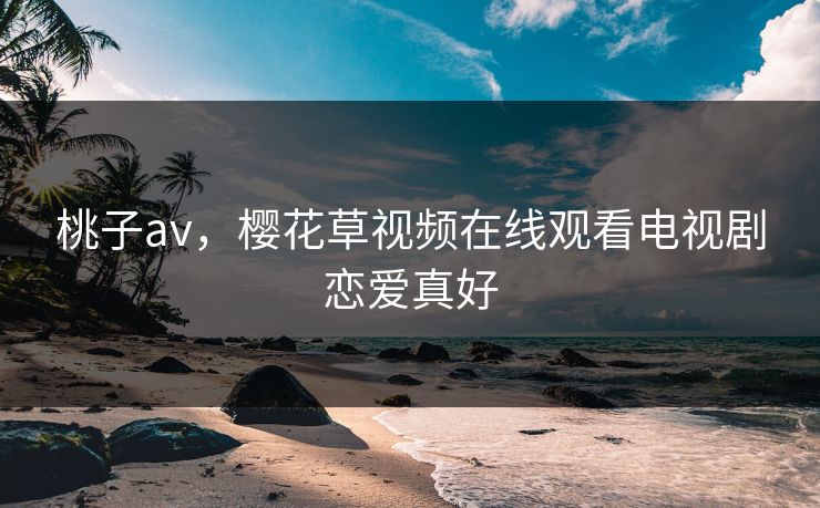 桃子av，樱花草视频在线观看电视剧恋爱真好