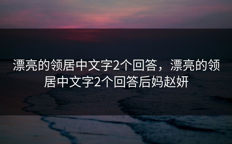 漂亮的领居中文字2个回答,漂亮的领居中文字2个回答后妈赵妍 漂亮的领居中文字2个回答,漂亮的领居中文字2个回答后妈赵妍