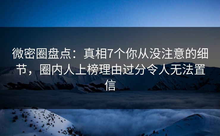 微密圈盘点：真相7个你从没注意的细节，圈内人上榜理由过分令人无法置信