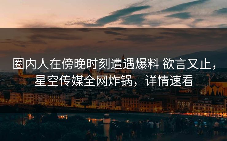 圈内人在傍晚时刻遭遇爆料 欲言又止，星空传媒全网炸锅，详情速看