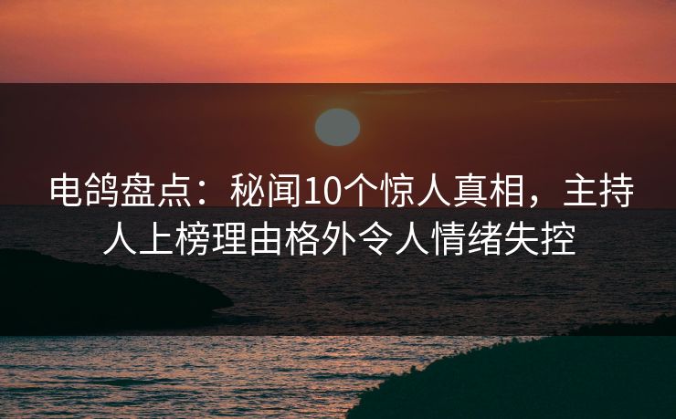 电鸽盘点:秘闻10个惊人真相,主持人上榜理由格外令人情绪失控 电鸽盘点:秘闻10个惊人真相,主持人上榜理由格外令人情绪失控