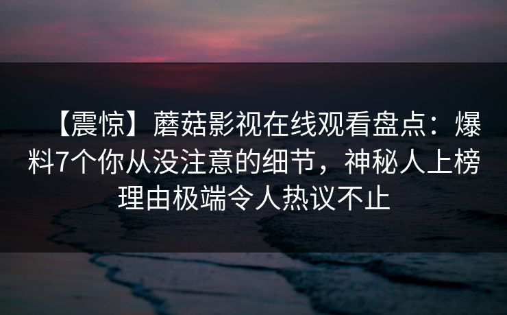 【震惊】蘑菇影视在线观看盘点：爆料7个你从没注意的细节，神秘人上榜理由极端令人热议不止