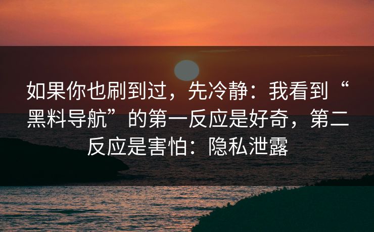 如果你也刷到过，先冷静：我看到“黑料导航”的第一反应是好奇，第二反应是害怕：隐私泄露