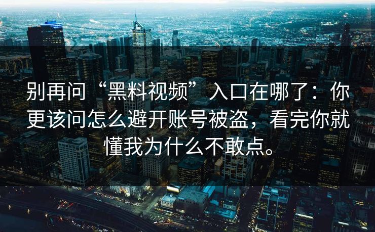 别再问“黑料视频”入口在哪了：你更该问怎么避开账号被盗，看完你就懂我为什么不敢点。