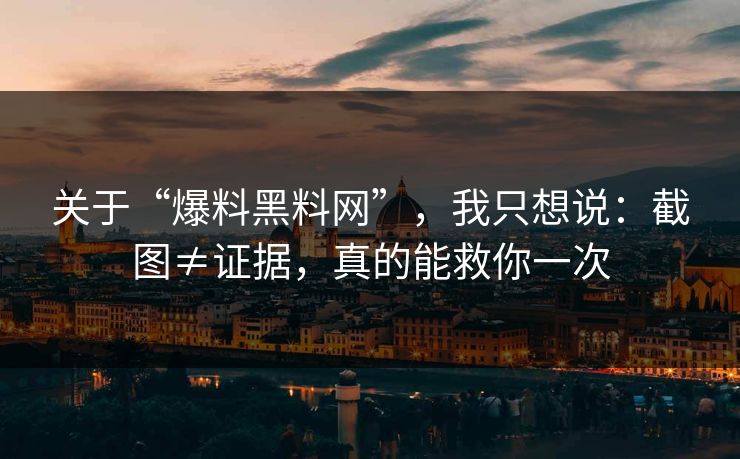 关于“爆料黑料网”，我只想说：截图≠证据，真的能救你一次