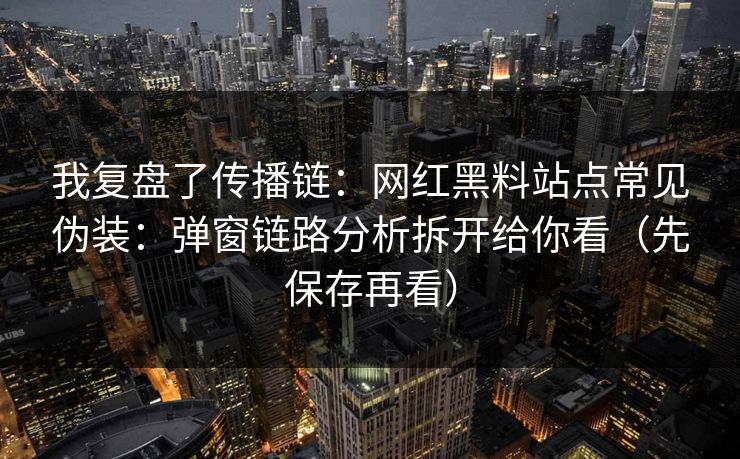 我复盘了传播链：网红黑料站点常见伪装：弹窗链路分析拆开给你看（先保存再看）
