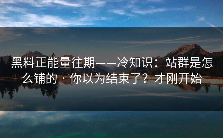 黑料正能量往期——冷知识：站群是怎么铺的 · 你以为结束了？才刚开始