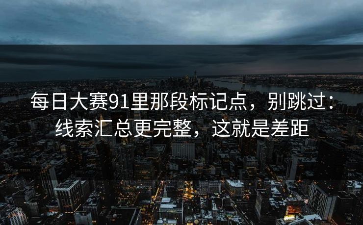 每日大赛91里那段标记点,别跳过:线索汇总更完整,这就是差距 每日大赛91里那段标记点,别跳过:线索汇总更完整,这就是差距