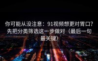 你可能从没注意：91视频想更对胃口？先把分类筛选这一步做对（最后一句最关键）