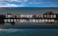 【爆料】51爆料突发：大V在今日凌晨被曝曾参与猛料，引爆全场席卷全网